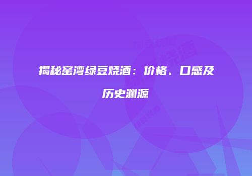 揭秘窑湾绿豆烧酒：价格、口感及历史渊源