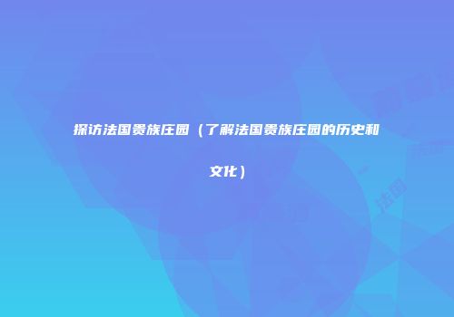 探访法国贵族庄园（了解法国贵族庄园的历史和文化）