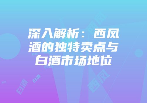 深入解析：西凤酒的独特卖点与白酒市场地位