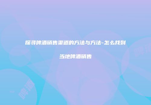 探寻啤酒销售渠道的方法与方法-怎么找到当地啤酒销售
