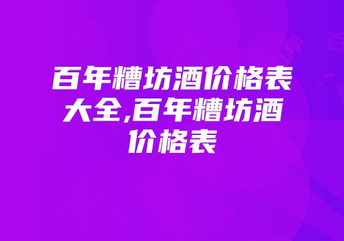 百年糟坊酒价格表大全,百年糟坊酒价格表