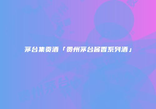 茅台集贡酒「贵州茅台酱香系列酒」