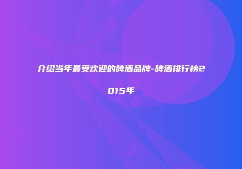 介绍当年最受欢迎的啤酒品牌-啤酒排行榜2015年