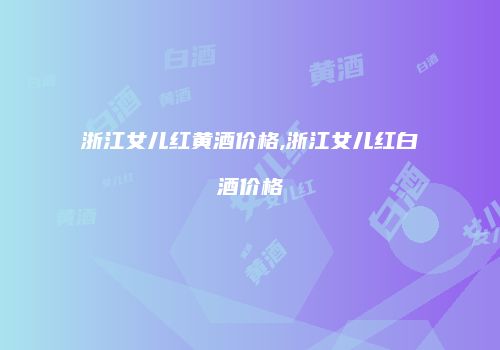 浙江女儿红黄酒价格,浙江女儿红白酒价格
