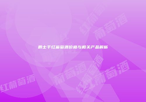 爵士干红葡萄酒价格与相关产品解析