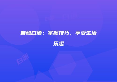 自酿白酒：掌握技巧，享受生活乐趣