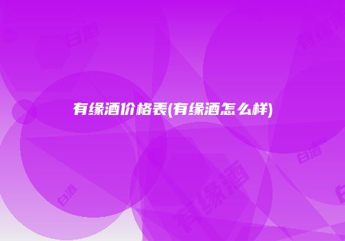 有缘酒价格表(有缘酒怎么样)