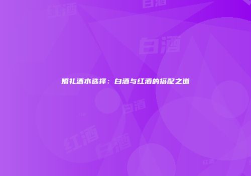 婚礼酒水选择：白酒与红酒的搭配之道