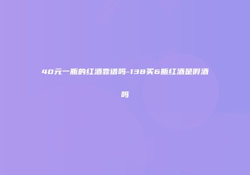 40元一瓶的红酒靠谱吗-138买6瓶红酒是假酒吗