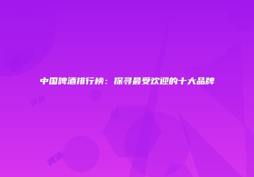 中国啤酒排行榜：探寻最受欢迎的十大品牌