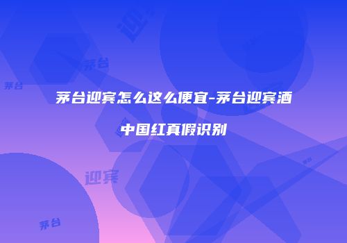 茅台迎宾怎么这么便宜-茅台迎宾酒中国红真假识别