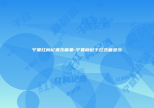 宁夏红枸杞酒含糖量-宁夏枸杞干红含糖多少
