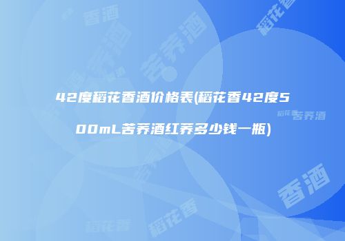 42度稻花香酒价格表(稻花香42度500mL苦荞酒红荞多少钱一瓶)