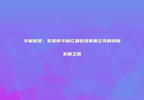华丽蜕变：东莞市华丽红酒包装有限公司的创新发展之路