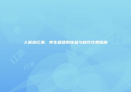 人参泡红酒：养生保健的佳品与制作饮用指南