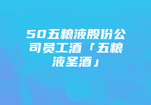 50五粮液股份公司员工酒「五粮液圣酒」