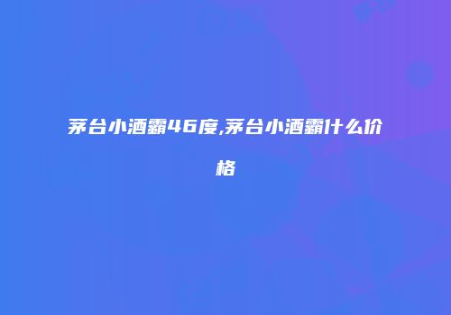 茅台小酒霸46度,茅台小酒霸什么价格