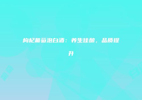 枸杞葡萄泡白酒：养生佳酿，品质提升