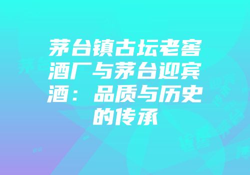 茅台镇古坛老窖酒厂与茅台迎宾酒：品质与历史的传承