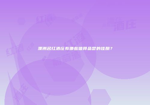 澳洲名红酒庄有哪些值得品尝的佳酿？