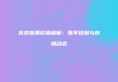 龙泉春酒价格解析：陈年佳酿与市场动态