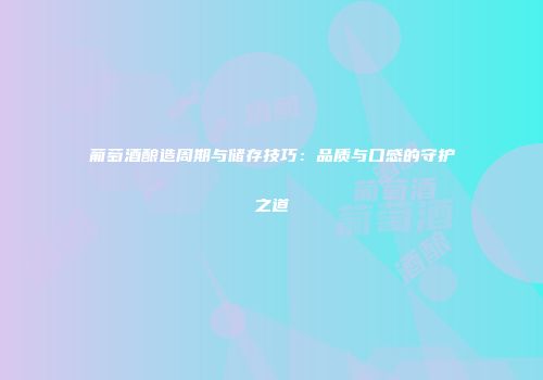 葡萄酒酿造周期与储存技巧：品质与口感的守护之道