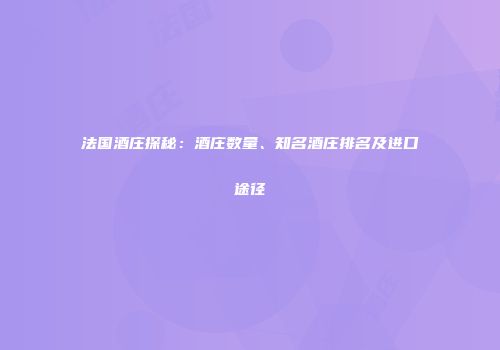 法国酒庄探秘：酒庄数量、知名酒庄排名及进口途径