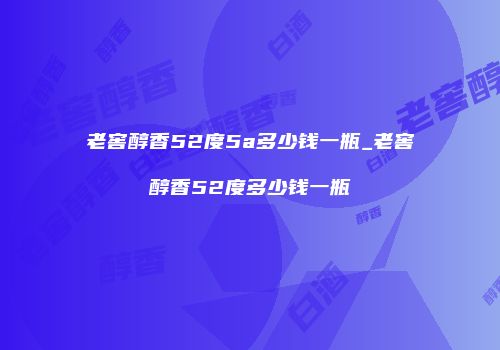 老窖醇香52度5a多少钱一瓶_老窖醇香52度多少钱一瓶