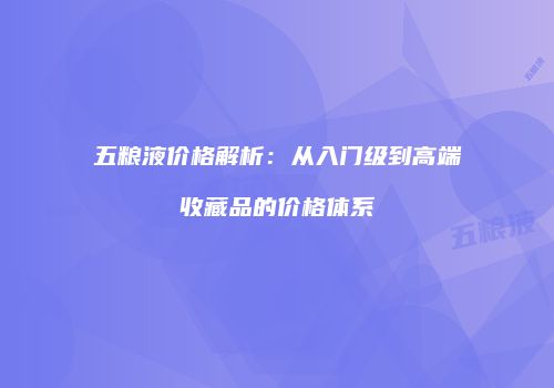 五粮液价格解析：从入门级到高端收藏品的价格体系