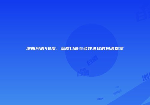 浏阳河酒42度：品质口感与多样选择的白酒鉴赏