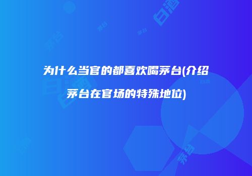 为什么当官的都喜欢喝茅台(介绍茅台在官场的特殊地位)