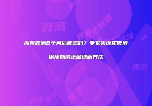 原浆啤酒6个月后能喝吗？专家告诉你啤酒保质期的正确理解方法