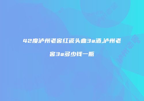 42度泸州老窖红瓷头曲3a酒,泸州老窖3a多少钱一瓶
