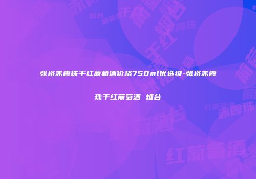 张裕赤霞珠干红葡萄酒价格750ml优选级-张裕赤霞珠干红葡萄酒 烟台