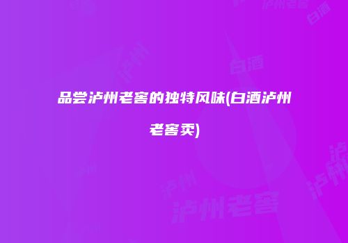 品尝泸州老窖的独特风味(白酒泸州老窖卖)