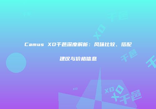 Camus XO干邑深度解析：风味比较、搭配建议与价格信息