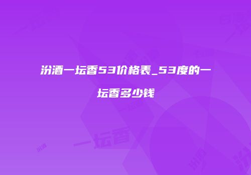 汾酒一坛香53价格表_53度的一坛香多少钱