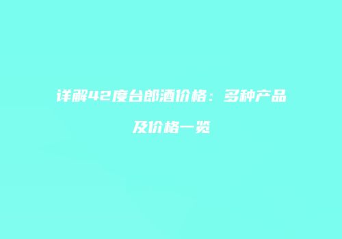 详解42度台郎酒价格：多种产品及价格一览