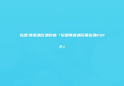 拉图.博蓝酒庄酒价格「拉图博蓝酒庄葡萄酒2010」