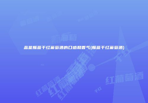 品鉴稣蓝干红葡萄酒的口感和香气(稣蓝干红葡萄酒)