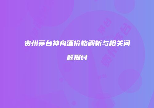 贵州茅台神舟酒价格解析与相关问题探讨