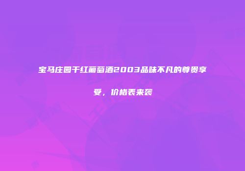 宝马庄园干红葡萄酒2003品味不凡的尊贵享受，价格表来袭
