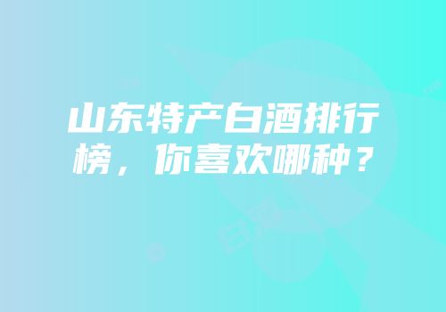 山东特产白酒排行榜，你喜欢哪种？