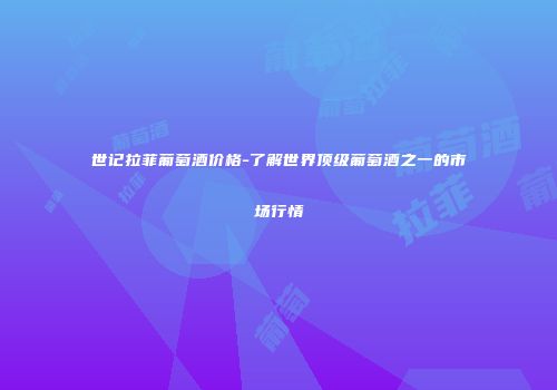 世记拉菲葡萄酒价格-了解世界顶级葡萄酒之一的市场行情