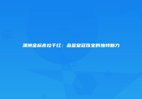 澳洲金标希拉干红：品鉴皇冠珠宝的独特魅力
