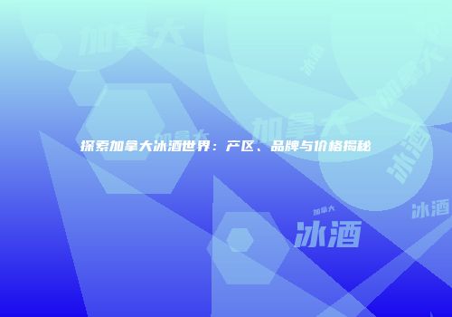 探索加拿大冰酒世界：产区、品牌与价格揭秘