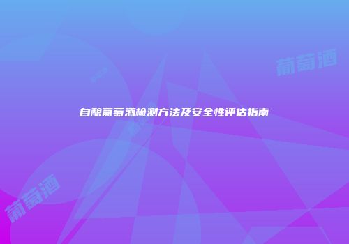 自酿葡萄酒检测方法及安全性评估指南