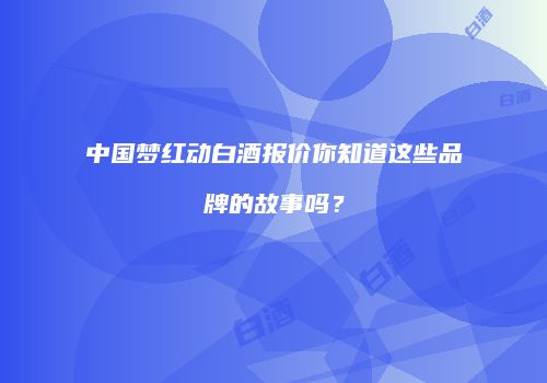 中国梦红动白酒报价你知道这些品牌的故事吗？