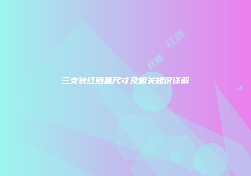 三支装红酒盒尺寸及相关知识详解
