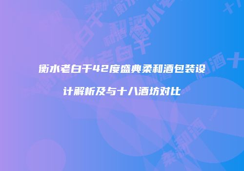 衡水老白干42度盛典柔和酒包装设计解析及与十八酒坊对比